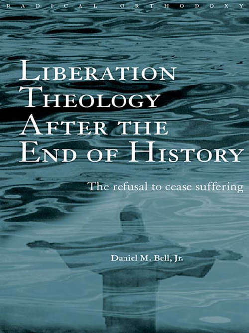 Liberation Theology after the End of History: The refusal to cease suffering (Routledge Radical Orthodoxy)