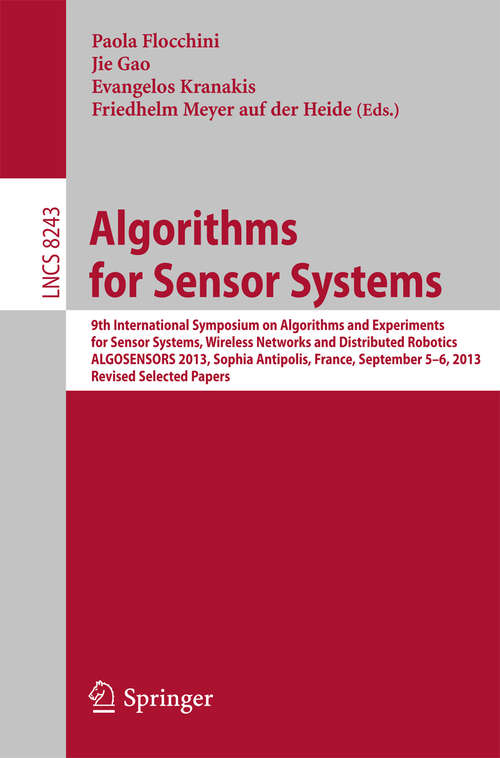 Algorithms for Sensor Systems: 9th International Symposium on Algorithms and Experiments for Sensor Systems, Wireless Networks and Distributed Robotics, ALGOSENSORS 2013, Sophia Antipolis, France, September 5-6, 2013, Revised Selected Papers (Lecture Notes in Computer Science #8243)