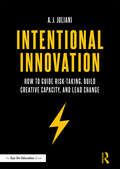 Intentional Innovation: How to Guide Risk-Taking, Build Creative Capacity, and Lead Change