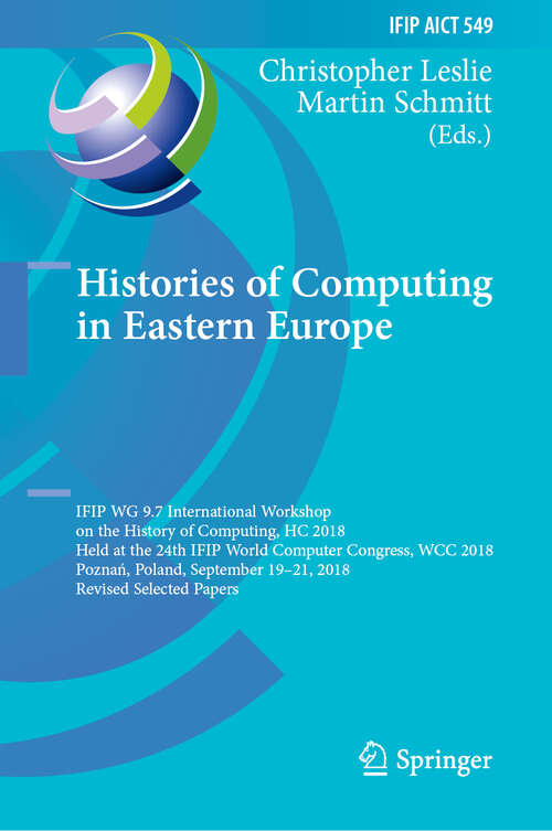 Book cover of Histories of Computing in Eastern Europe: IFIP WG 9.7 International Workshop on the History of Computing, HC 2018, Held at the 24th IFIP World Computer Congress, WCC 2018, Poznań, Poland, September 19–21, 2018, Revised Selected Papers (1st ed. 2019) (IFIP Advances in Information and Communication Technology #549)