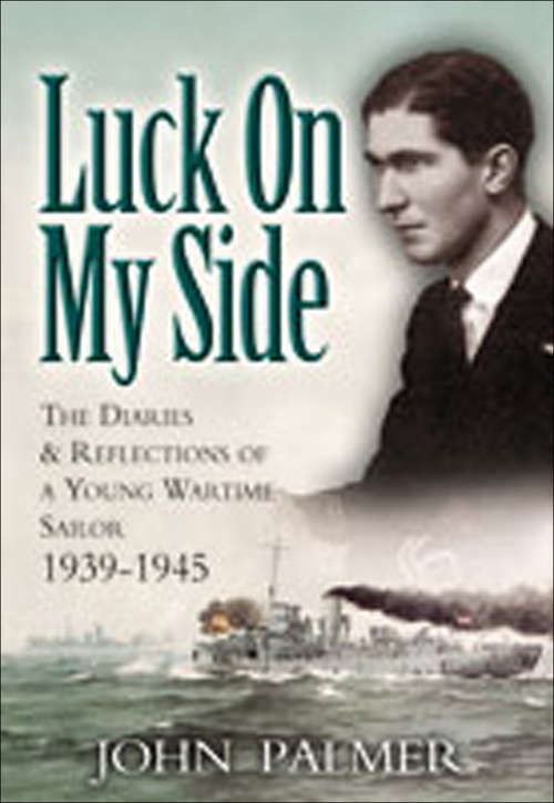 Luck on My Side: The Diaries and Reflections of a Young Wartime Sailor 1939–1945