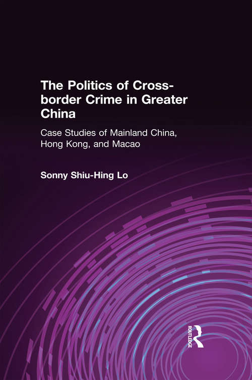 The Politics of Cross-border Crime in Greater China: Case Studies of Mainland China, Hong Kong, and Macao (Hong Kong Becoming China Ser.)