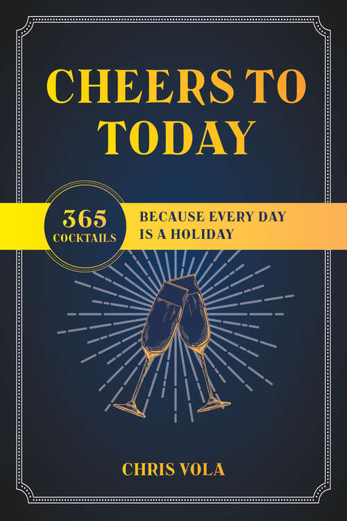 Book cover of Cheers to Today: 365 Cocktails Because Every Day Is A Holiday