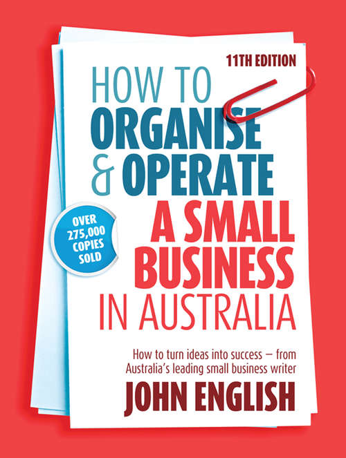 How to Organise & Operate a Small Business in Australia: How to turn ideas into success - from Australia's leading small business writer