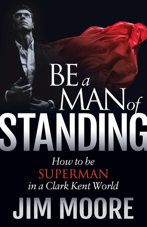 Book cover of Be a Man of Standing: How to be Superman in a Clark Kent World (Morgan James Faith Series)