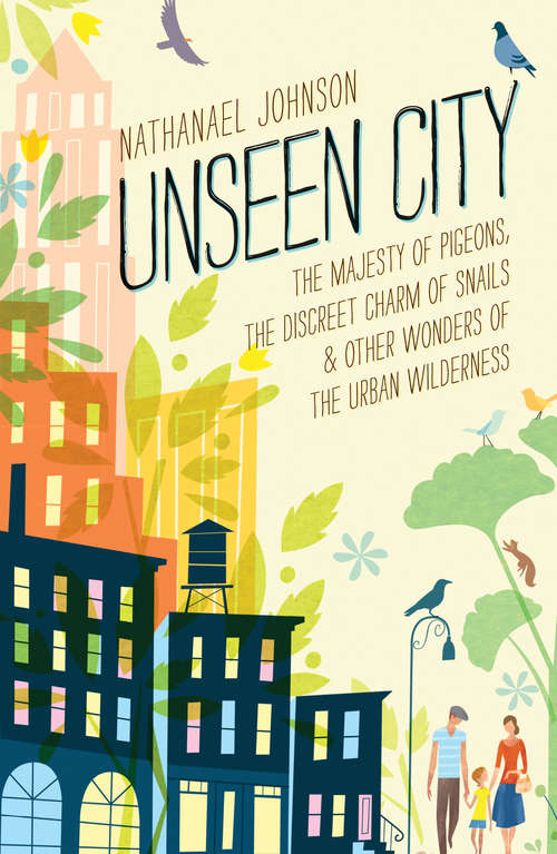 Unseen City: The Majesty of Pigeons, the Discreet Charm of Snails & Other Wonders of the Urba n Wilderness