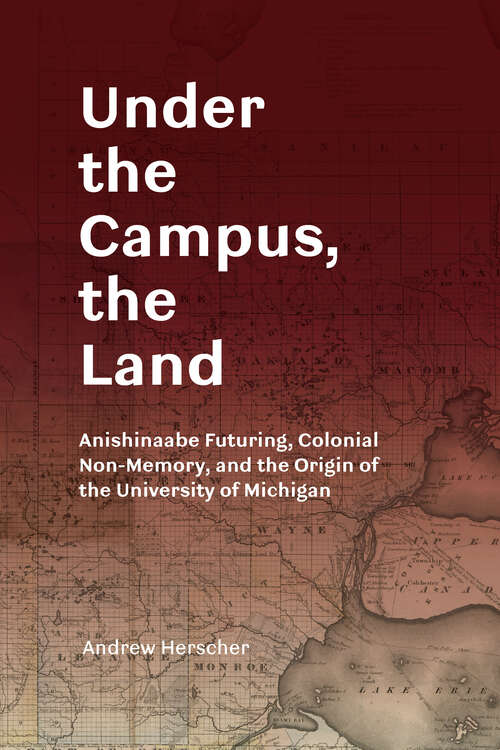 Book cover of Under the Campus, the Land: Anishinaabe Futuring, Colonial Non-Memory, and the Origin of the University of Michigan