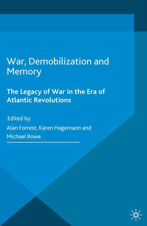 War, Demobilization and Memory: The Legacy of War in the Era of Atlantic Revolutions (War, Culture and Society, 1750-1850)