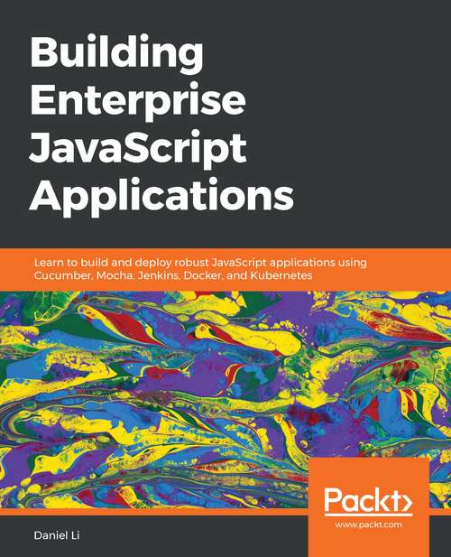 Building Enterprise JavaScript Applications: Learn to build and deploy robust JavaScript applications using Cucumber, Mocha, Jenkins, Docker, and Kubernetes