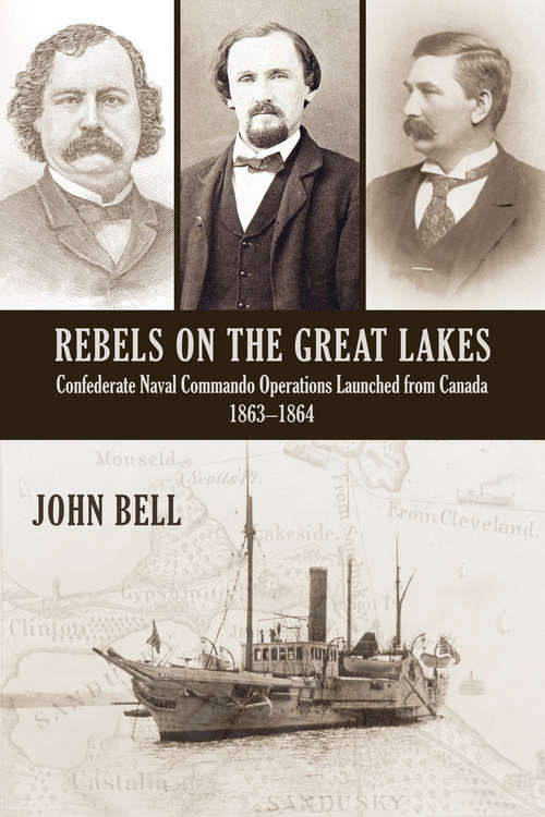 Rebels on the Great Lakes: Confederate Naval Commando Operations Launched from Canada, 1863-1864