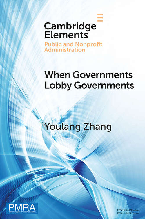 When Governments Lobby Governments: The Institutional Origins of Intergovernmental Persuasion in America (Elements in Public and Nonprofit Administration)