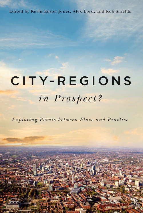 City-Regions in Prospect?: Exploring the Meeting Points between Place and Practice (McGill-Queen's Studies in Urban Governance)