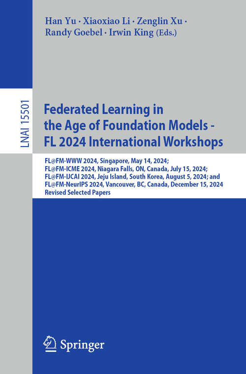 Book cover of Federated Learning in the Age of Foundation Models - FL 2024 International Workshops: FL@FM-WWW 2024, Singapore, May 14, 2024; FL@FM-ICME 2024, Niagara Falls, ON, Canada, July 15, 2024; FL@FM-IJCAI 2024, Jeju Island, South Korea, August 5, 2024; and FL@FM-NeurIPS 2024, Vancouver, BC, Canada, December 15, 2024, Revised Selected Papers (Lecture Notes in Computer Science #15501)