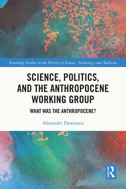 Book cover of Science, Politics, and the Anthropocene Working Group: What was the Anthropocene? (1) (Routledge Studies in the History of Science, Technology and Medicine)