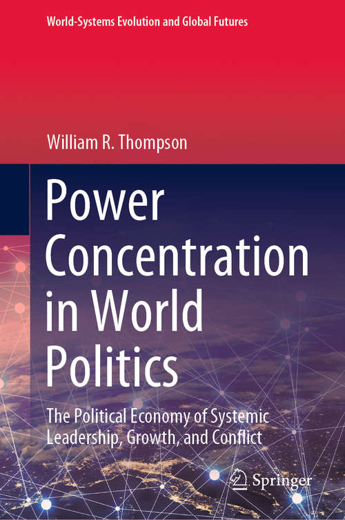 Power Concentration in World Politics: The Political Economy of Systemic Leadership, Growth, and Conflict (World-Systems Evolution and Global Futures)