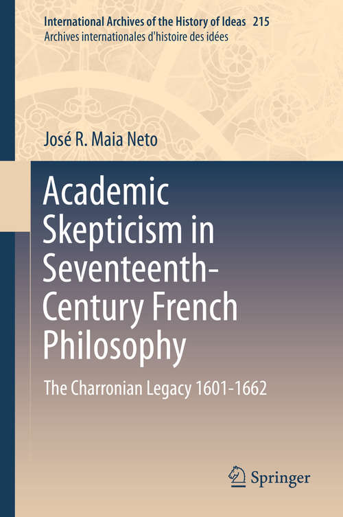 Academic Skepticism in Seventeenth-Century French Philosophy: The Charronian Legacy 1601-1662 (International Archives of the History of Ideas   Archives internationales d'histoire des idées #215)