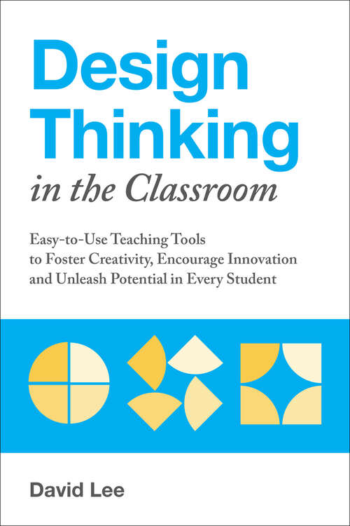 Design Thinking in the Classroom: Easy-to-Use Teaching Tools to Foster Creativity, Encourage Innovation, and Unleash Potential in Every Student (Books for Teachers)