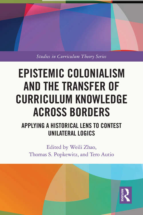 Epistemic Colonialism and the Transfer of Curriculum Knowledge across Borders: Applying a Historical Lens to Contest Unilateral Logics (Studies in Curriculum Theory Series)