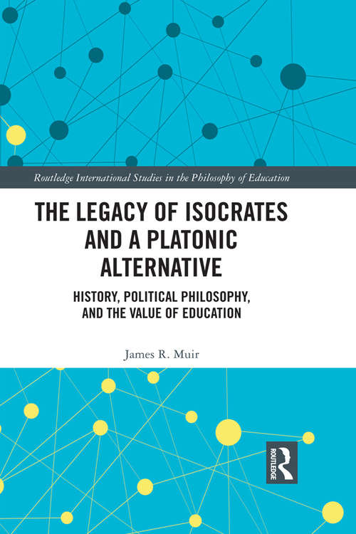 The Legacy of Isocrates and a Platonic Alternative: Political Philosophy and the Value of Education (Routledge International Studies in the Philosophy of Education #20)