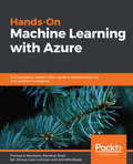 Hands-On Machine Learning with Azure: Build powerful models with cognitive machine learning and artificial intelligence