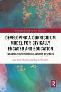 Developing a Curriculum Model for Civically Engaged Art Education: Engaging Youth through Artistic Research (Routledge Research in Arts Education)