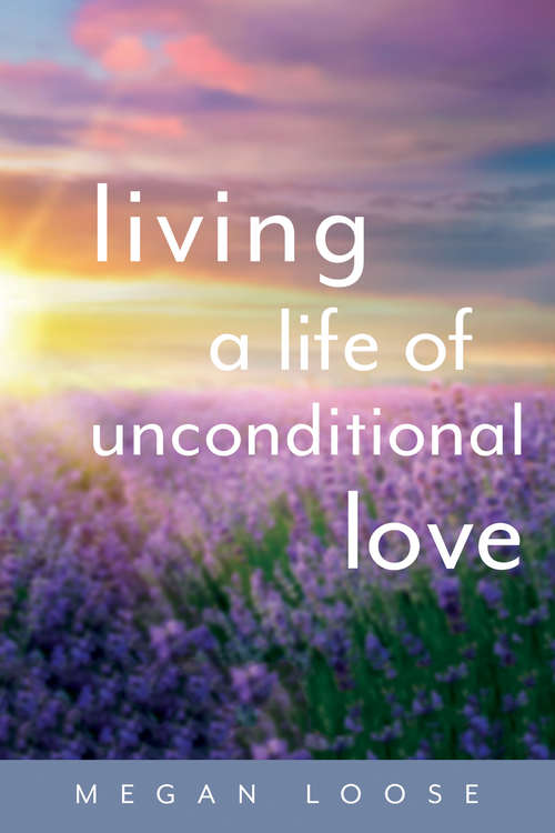 Book cover of Living a Life of Unconditional Love: How To Get It, Grow It, Keep It, And Share It