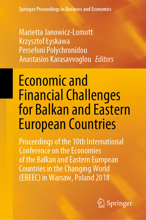 Economic and Financial Challenges for Balkan and Eastern European Countries: Proceedings of the 10th International Conference on the Economies of the Balkan and Eastern European Countries in the Changing World (EBEEC) in Warsaw, Poland 2018 (Springer Proceedings in Business and Economics)