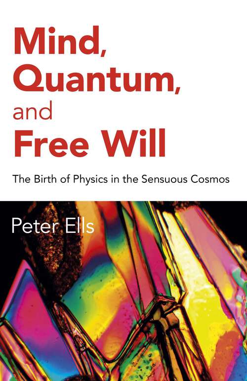 Book cover of Mind, Quantum, and Free Will: The Birth of Physics in the Sensuous Cosmos