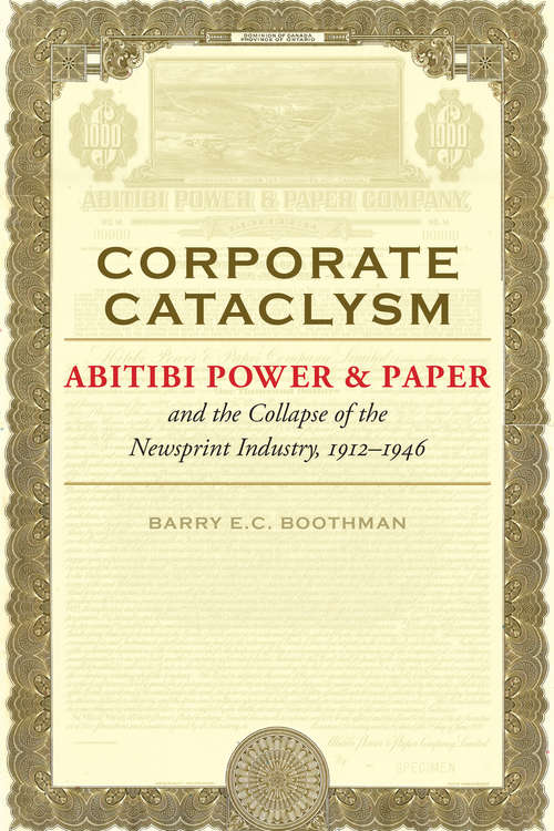 Corporate Cataclysm: Abitibi Power & Paper and the Collapse of the Newsprint Industry, 1912–1946 (Themes in Business and Society)