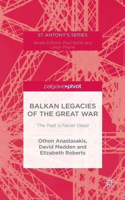 Balkan Legacies of the Great War: The Past Is Never Dead (St Antony's)
