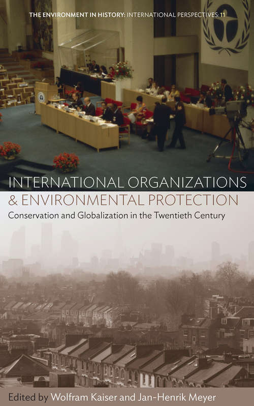 International Organizations and Environmental Protection: Conservation and Globalization in the Twentieth Century (Environment in History: International Perspectives #11)