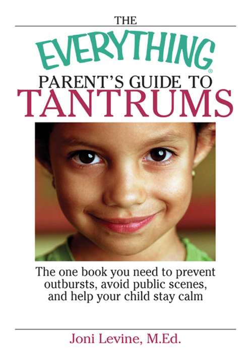 The Everything Parent's Guide To Tantrums: The One Book You Need To Prevent Outbursts, Avoid Public Scenes, And Help Your Child Stay Calm