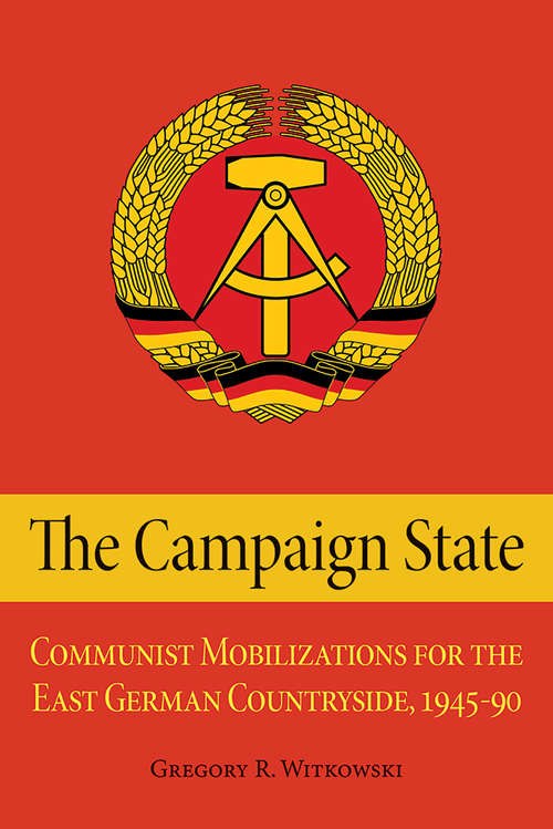 The Campaign State: Communist Mobilizations for the East German Countryside, 1945–1990