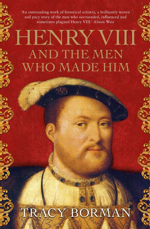 Book cover of Henry VIII and the men who made him: The secret history behind the Tudor throne