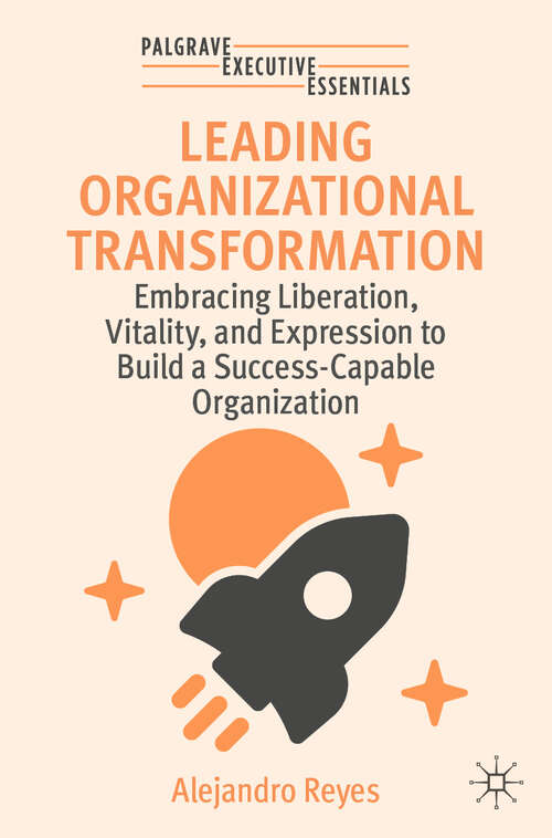 Book cover of Leading Organizational Transformation: Embracing Liberation, Vitality, and Expression to Build a Success-Capable Organization (Palgrave Executive Essentials)