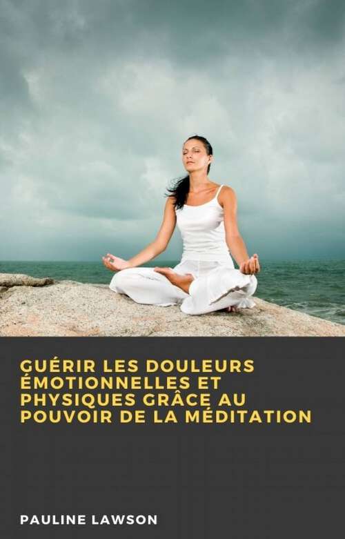 Book cover of Guérir les douleurs émotionnelles et physiques grâce au pouvoir de la méditation