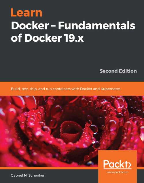 Learn Docker - Fundamentals of Docker 19.x: Build, test, ship, and run containers with Docker and Kubernetes, 2nd Edition