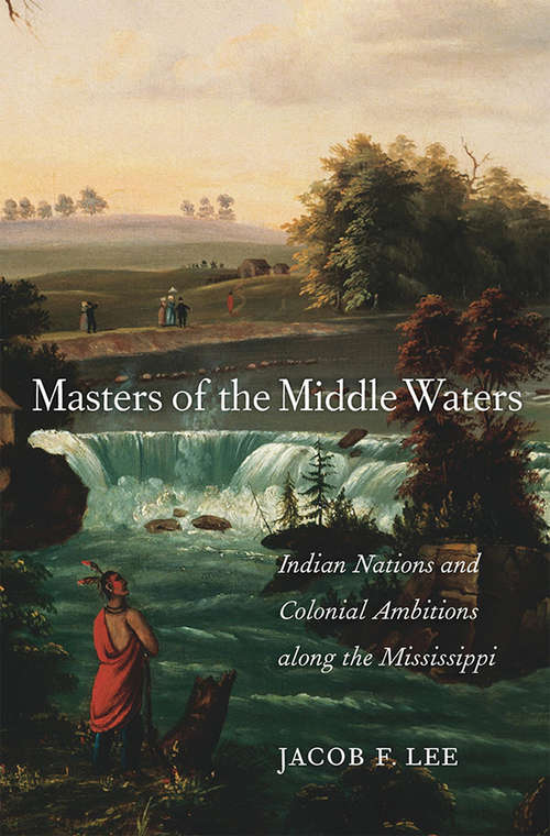 Masters of the Middle Waters: Indian Nations and Colonial Ambitions along the Mississippi