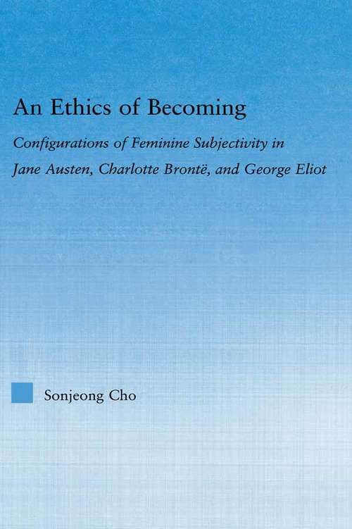 An Ethics of Becoming: Configurations of Feminine Subjectivity in Jane Austen Charlotte Bronte, and George Eliot (Literary Criticism and Cultural Theory)