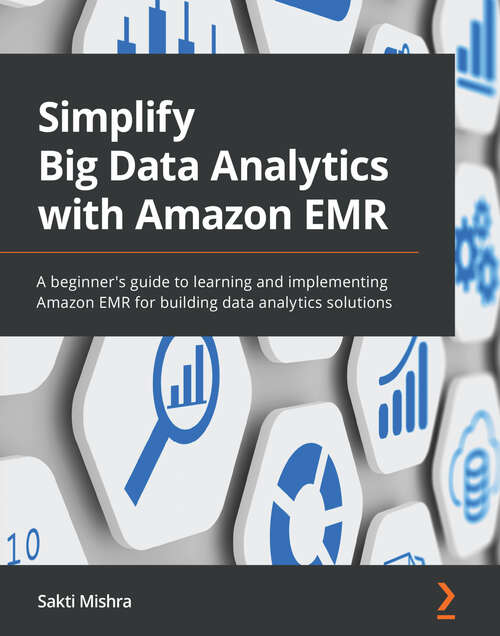 Book cover of Simplify Big Data Analytics with Amazon EMR: A beginner's guide to learning and implementing Amazon EMR for building data analytics solutions
