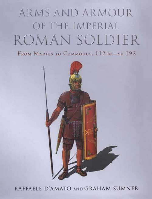 Arms and Armour of the Imperial Roman Soldier: From Marius to Commodus, 112 BC–AD 192