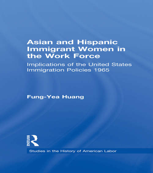 Asian and Hispanic Immigrant Women in the Work Force: Implications of the United States Immigration Policies since 1965 (Garland Studies in the History of American Labor)