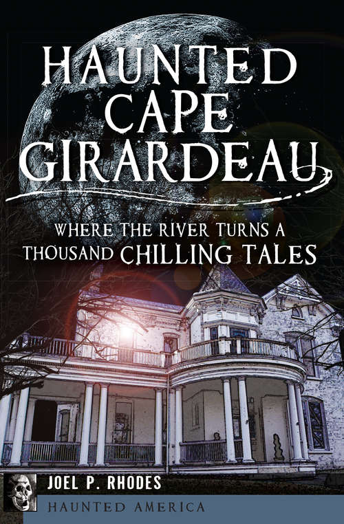 Haunted Cape Girardeau: Where the River Turns a Thousand Chilling Tales (Haunted America)