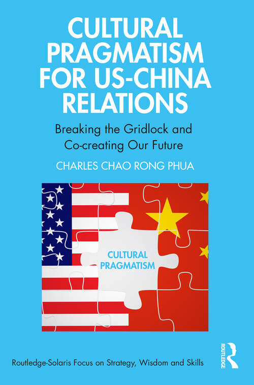 Cultural Pragmatism for US-China Relations: Breaking the Gridlock and Co-creating Our Future (Routledge-Solaris Focus on Strategy, Wisdom and Skill)