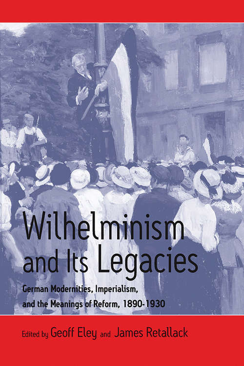 Wilhelminism And Its Legacies: German Modernities, Imperialism, and the Meanings of Reform, 1890-1930 (Austrian And Habsburg Studies)