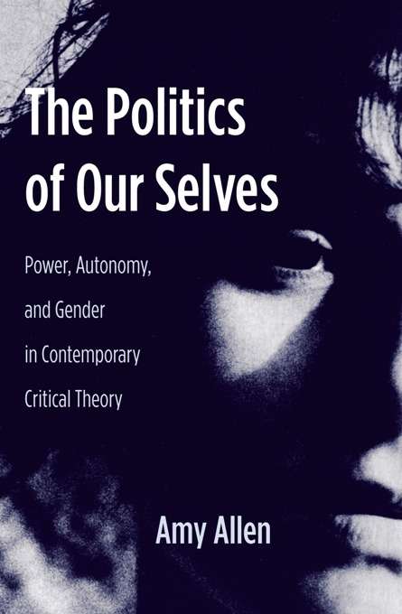 The Politics of Our Selves: Power, Autonomy, and Gender in Contemporary Critical Theory (New Directions in Critical Theory #43)