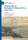 Photography in Portuguese Colonial Africa, 1860–1975 (Cambridge Imperial and Post-Colonial Studies)