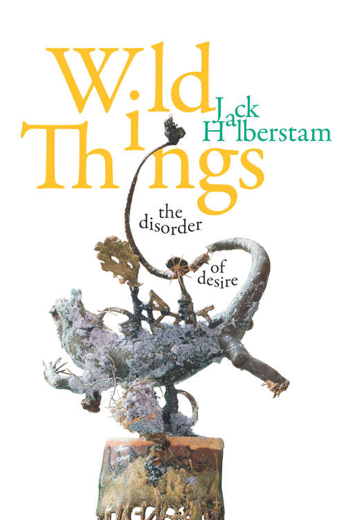 Wild Things: The Disorder of Desire (Perverse Modernities: A Series Edited by Jack Halberstam and Lisa Lowe)