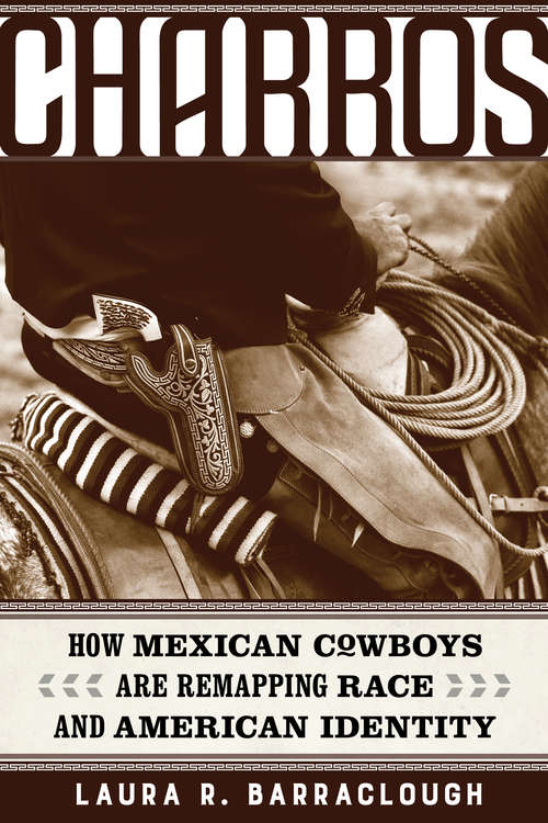 Charros: How Mexican Cowboys Are Remapping Race and American Identity (American Crossroads #54)