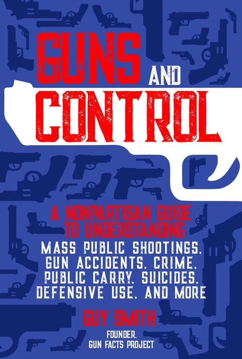 Book cover of Guns and Control: A Nonpartisan Guide to Understanding Mass Public Shootings, Gun Accidents, Crime,  Public Carry, Suicides, Defensive Use, and More